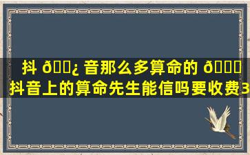 抖 🌿 音那么多算命的 🐎 （抖音上的算命先生能信吗要收费300）